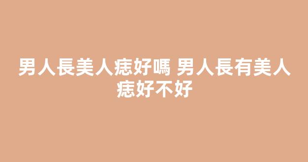 男人長美人痣好嗎 男人長有美人痣好不好